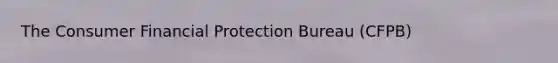 The Consumer Financial Protection Bureau​ (CFPB)