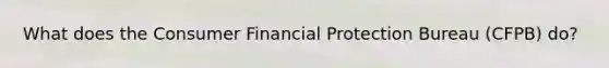 What does the Consumer Financial Protection Bureau (CFPB) do?