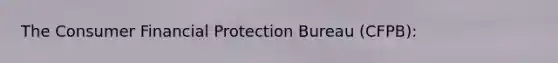 The Consumer Financial Protection Bureau​ (CFPB): ​