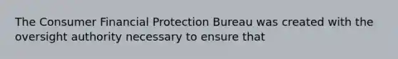 The Consumer Financial Protection Bureau was created with the oversight authority necessary to ensure that