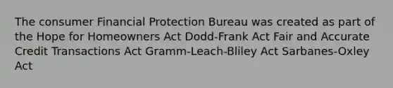 The consumer Financial Protection Bureau was created as part of the Hope for Homeowners Act Dodd-Frank Act Fair and Accurate Credit Transactions Act Gramm-Leach-Bliley Act Sarbanes-Oxley Act