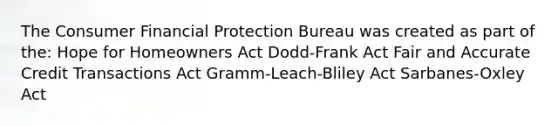 The Consumer Financial Protection Bureau was created as part of the: Hope for Homeowners Act Dodd-Frank Act Fair and Accurate Credit Transactions Act Gramm-Leach-Bliley Act Sarbanes-Oxley Act