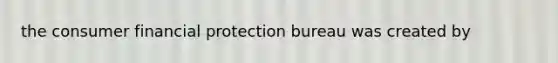 the consumer financial protection bureau was created by