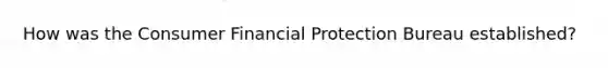 How was the Consumer Financial Protection Bureau established?