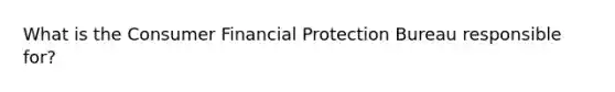 What is the Consumer Financial Protection Bureau responsible for?