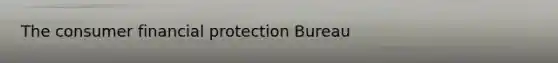 The consumer financial protection Bureau