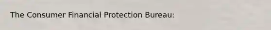 The Consumer Financial Protection Bureau: