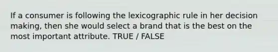 If a consumer is following the lexicographic rule in her <a href='https://www.questionai.com/knowledge/kuI1pP196d-decision-making' class='anchor-knowledge'>decision making</a>, then she would select a brand that is the best on the most important attribute. TRUE / FALSE