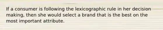 If a consumer is following the lexicographic rule in her decision making, then she would select a brand that is the best on the most important attribute.