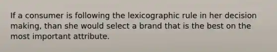 If a consumer is following the lexicographic rule in her decision making, than she would select a brand that is the best on the most important attribute.