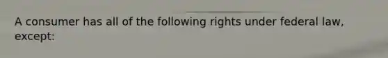 A consumer has all of the following rights under federal law, except: