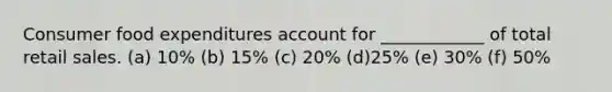 Consumer food expenditures account for ____________ of total retail sales. (a) 10% (b) 15% (c) 20% (d)25% (e) 30% (f) 50%