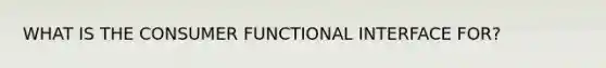 WHAT IS THE CONSUMER FUNCTIONAL INTERFACE FOR?