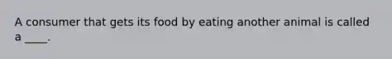 A consumer that gets its food by eating another animal is called a ____.