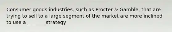 Consumer goods industries, such as Procter & Gamble, that are trying to sell to a large segment of the market are more inclined to use a _______ strategy