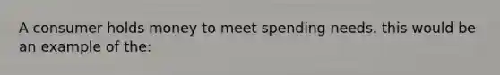 A consumer holds money to meet spending needs. this would be an example of the: