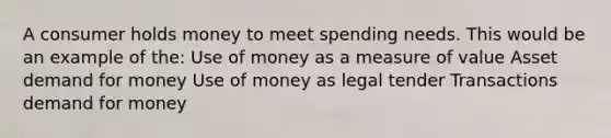 A consumer holds money to meet spending needs. This would be an example of the: Use of money as a measure of value Asset demand for money Use of money as legal tender Transactions demand for money