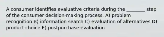 A consumer identifies evaluative criteria during the ________ step of the consumer decision-making process. A) problem recognition B) information search C) evaluation of alternatives D) product choice E) postpurchase evaluation