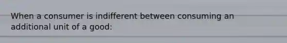 When a consumer is indifferent between consuming an additional unit of a good: