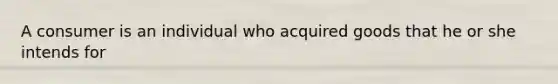 A consumer is an individual who acquired goods that he or she intends for