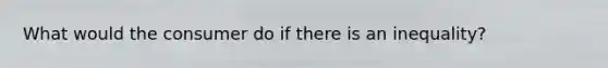 What would the consumer do if there is an inequality?