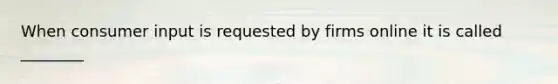 When consumer input is requested by firms online it is called ________