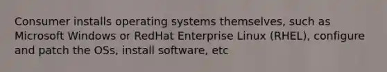 Consumer installs operating systems themselves, such as Microsoft Windows or RedHat Enterprise Linux (RHEL), configure and patch the OSs, install software, etc