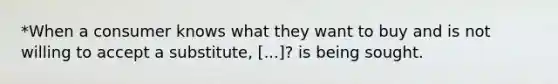 *When a consumer knows what they want to buy and is not willing to accept a substitute, [...]? is being sought.