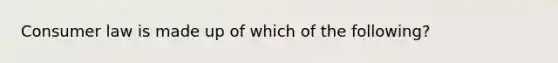 Consumer law is made up of which of the following?