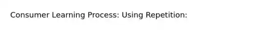 Consumer Learning Process: Using Repetition: