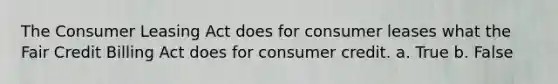 The Consumer Leasing Act does for consumer leases what the Fair Credit Billing Act does for consumer credit. a. True b. False