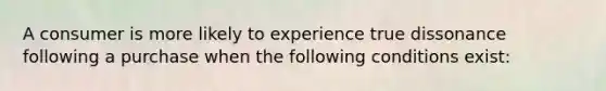 A consumer is more likely to experience true dissonance following a purchase when the following conditions exist: