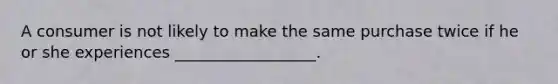 A consumer is not likely to make the same purchase twice if he or she experiences __________________.