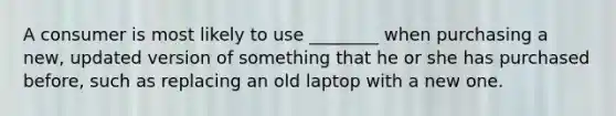 A consumer is most likely to use ________ when purchasing a new, updated version of something that he or she has purchased before, such as replacing an old laptop with a new one.