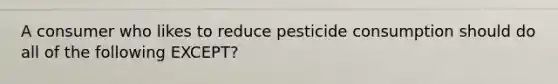 A consumer who likes to reduce pesticide consumption should do all of the following EXCEPT?