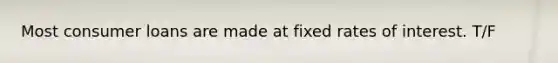 Most consumer loans are made at fixed rates of interest. T/F