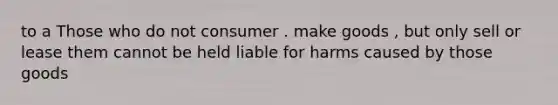 to a Those who do not consumer . make goods , but only sell or lease them cannot be held liable for harms caused by those goods