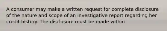 A consumer may make a written request for complete disclosure of the nature and scope of an investigative report regarding her credit history. The disclosure must be made within