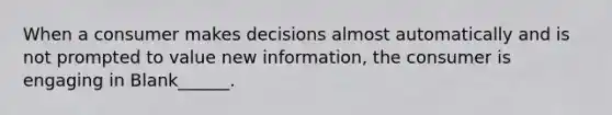 When a consumer makes decisions almost automatically and is not prompted to value new information, the consumer is engaging in Blank______.