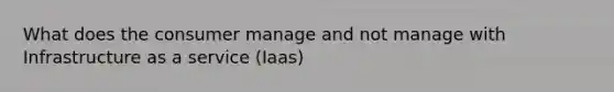 What does the consumer manage and not manage with Infrastructure as a service (Iaas)