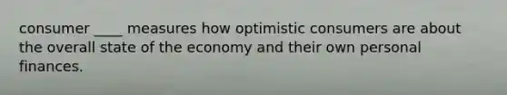 consumer ____ measures how optimistic consumers are about the overall state of the economy and their own personal finances.