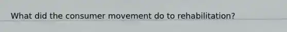 What did the consumer movement do to rehabilitation?