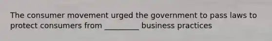 The consumer movement urged the government to pass laws to protect consumers from _________ business practices