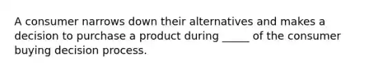 A consumer narrows down their alternatives and makes a decision to purchase a product during _____ of the consumer buying decision process.