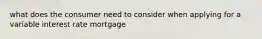 what does the consumer need to consider when applying for a variable interest rate mortgage