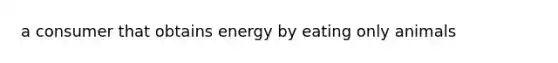 a consumer that obtains energy by eating only animals