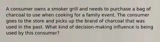 A consumer owns a smoker grill and needs to purchase a bag of charcoal to use when cooking for a family event. The consumer goes to the store and picks up the brand of charcoal that was used in the past. What kind of decision-making influence is being used by this consumer?