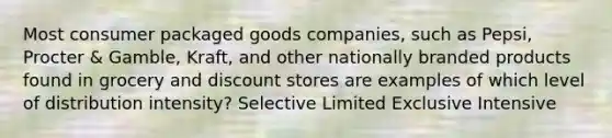 Most consumer packaged goods companies, such as Pepsi, Procter & Gamble, Kraft, and other nationally branded products found in grocery and discount stores are examples of which level of distribution intensity? Selective Limited Exclusive Intensive