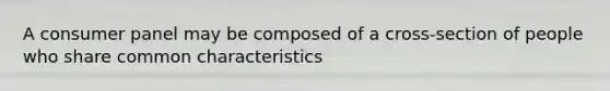 A consumer panel may be composed of a cross-section of people who share common characteristics