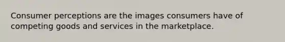 Consumer perceptions are the images consumers have of competing goods and services in the marketplace.